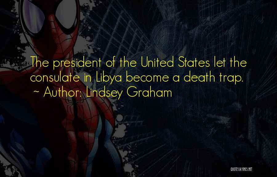 Lindsey Graham Quotes: The President Of The United States Let The Consulate In Libya Become A Death Trap.