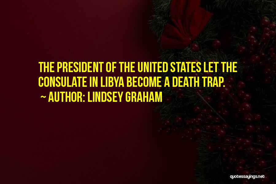 Lindsey Graham Quotes: The President Of The United States Let The Consulate In Libya Become A Death Trap.