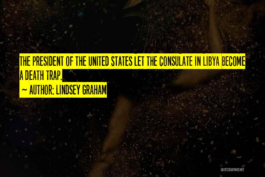 Lindsey Graham Quotes: The President Of The United States Let The Consulate In Libya Become A Death Trap.