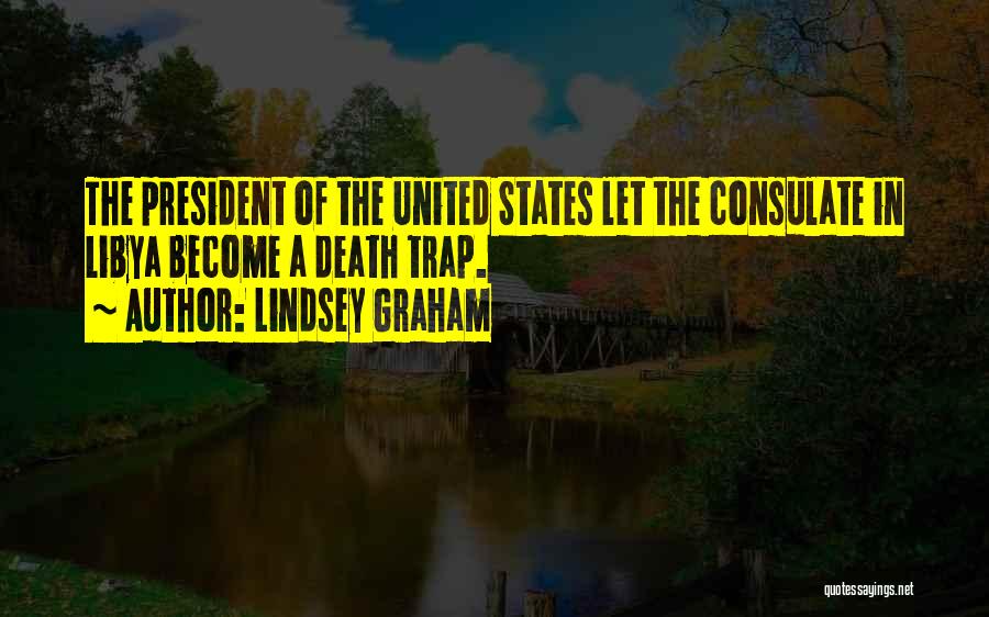 Lindsey Graham Quotes: The President Of The United States Let The Consulate In Libya Become A Death Trap.