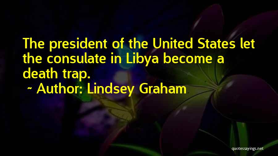 Lindsey Graham Quotes: The President Of The United States Let The Consulate In Libya Become A Death Trap.