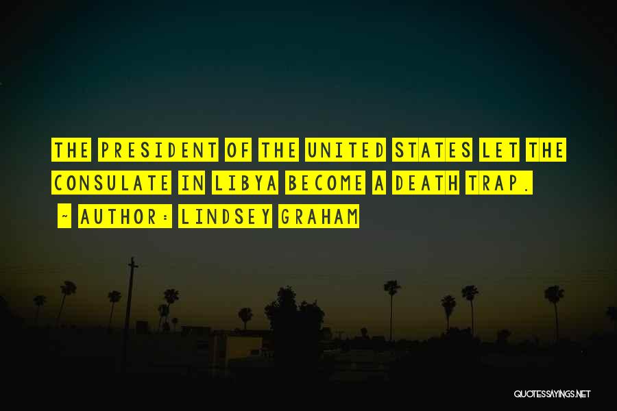 Lindsey Graham Quotes: The President Of The United States Let The Consulate In Libya Become A Death Trap.