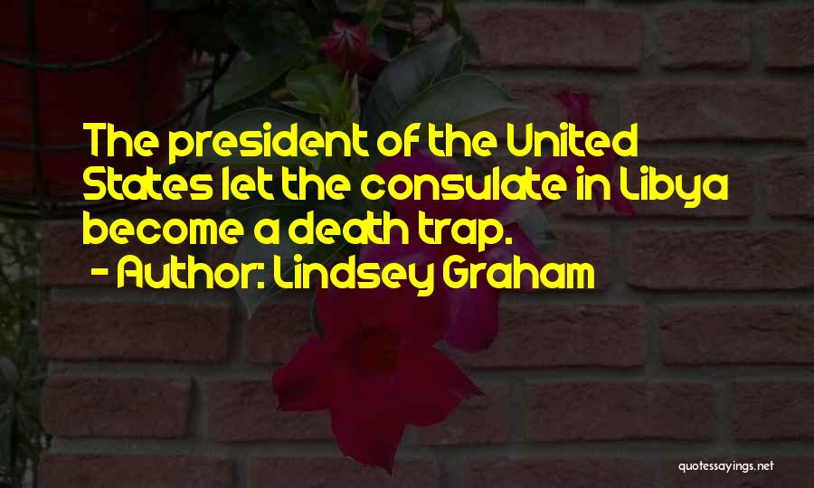 Lindsey Graham Quotes: The President Of The United States Let The Consulate In Libya Become A Death Trap.