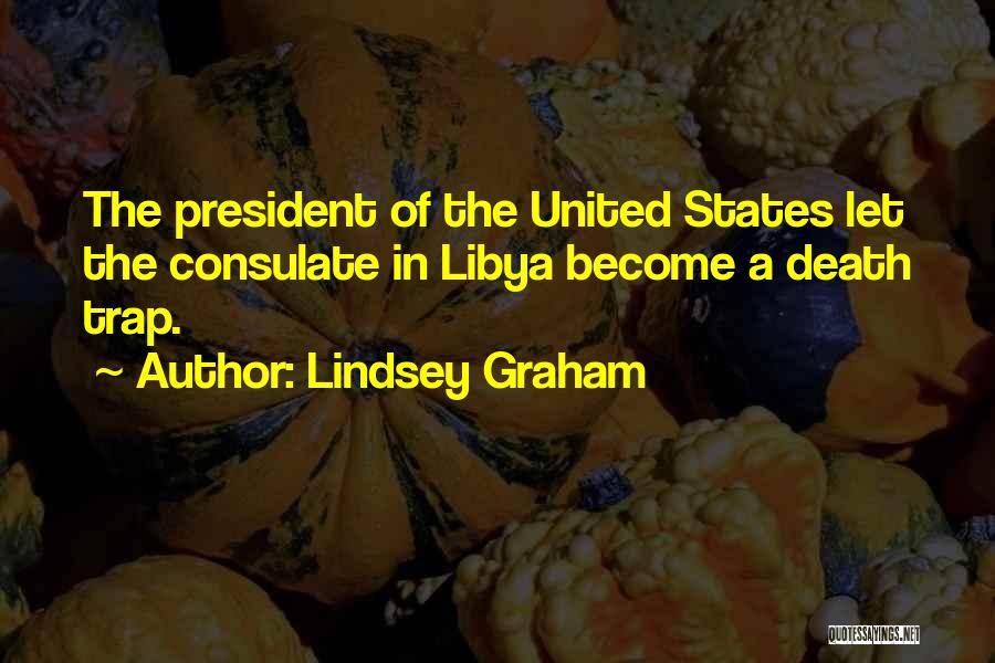 Lindsey Graham Quotes: The President Of The United States Let The Consulate In Libya Become A Death Trap.