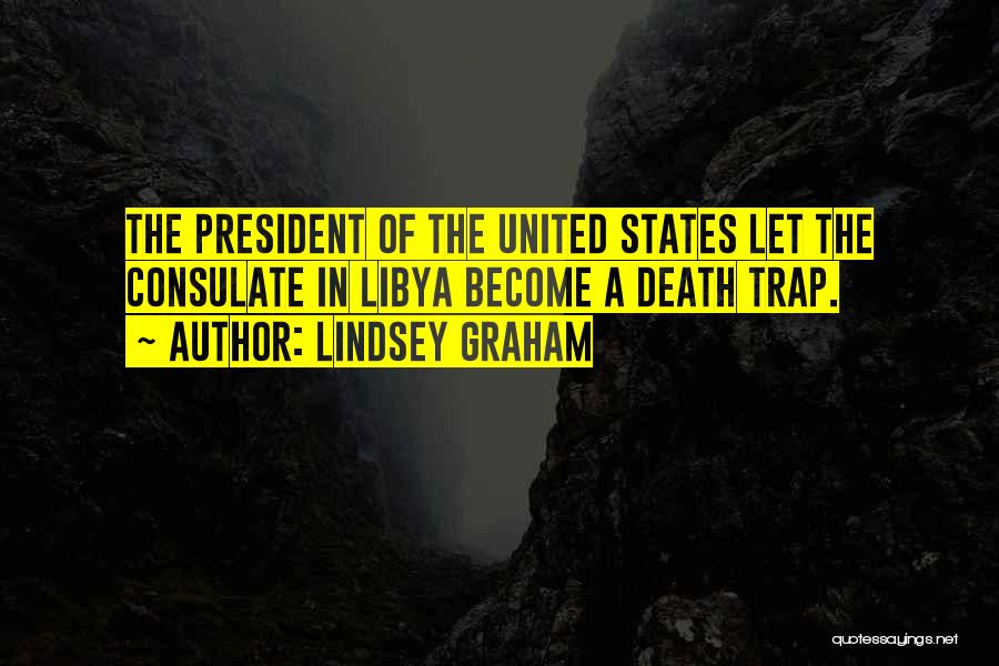 Lindsey Graham Quotes: The President Of The United States Let The Consulate In Libya Become A Death Trap.