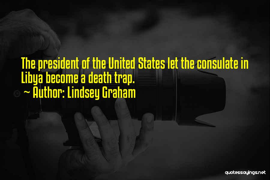 Lindsey Graham Quotes: The President Of The United States Let The Consulate In Libya Become A Death Trap.