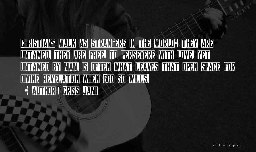 Criss Jami Quotes: Christians Walk As Strangers In The World: They Are Untamed. They Are Free. To Persevere With Love, Yet Untamed By