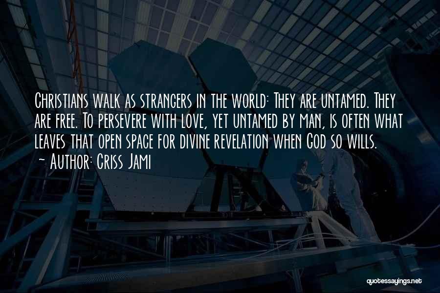 Criss Jami Quotes: Christians Walk As Strangers In The World: They Are Untamed. They Are Free. To Persevere With Love, Yet Untamed By