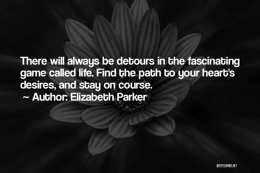 Elizabeth Parker Quotes: There Will Always Be Detours In The Fascinating Game Called Life. Find The Path To Your Heart's Desires, And Stay