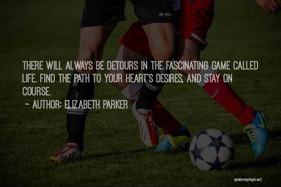 Elizabeth Parker Quotes: There Will Always Be Detours In The Fascinating Game Called Life. Find The Path To Your Heart's Desires, And Stay