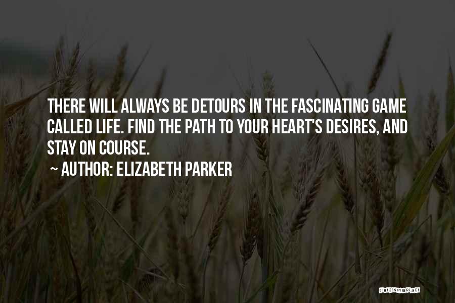 Elizabeth Parker Quotes: There Will Always Be Detours In The Fascinating Game Called Life. Find The Path To Your Heart's Desires, And Stay