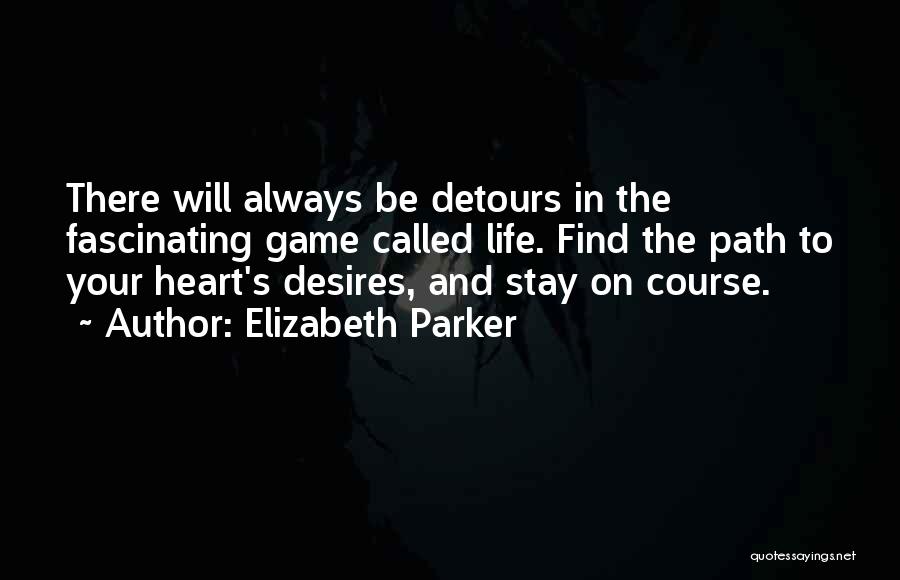 Elizabeth Parker Quotes: There Will Always Be Detours In The Fascinating Game Called Life. Find The Path To Your Heart's Desires, And Stay