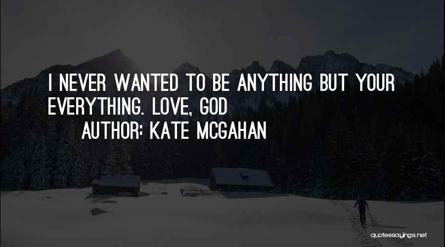 Kate McGahan Quotes: I Never Wanted To Be Anything But Your Everything. Love, God