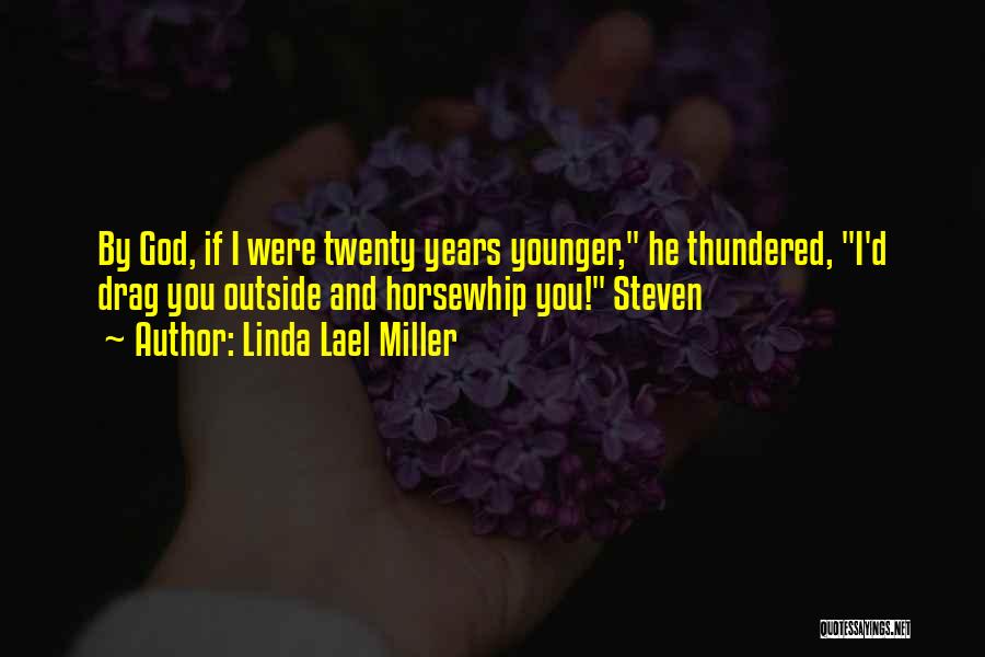 Linda Lael Miller Quotes: By God, If I Were Twenty Years Younger, He Thundered, I'd Drag You Outside And Horsewhip You! Steven