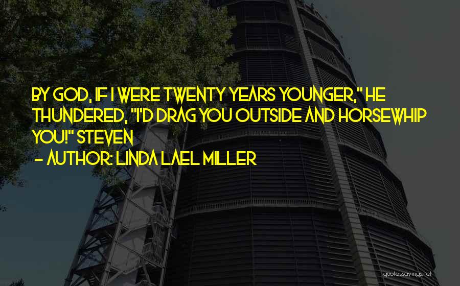 Linda Lael Miller Quotes: By God, If I Were Twenty Years Younger, He Thundered, I'd Drag You Outside And Horsewhip You! Steven
