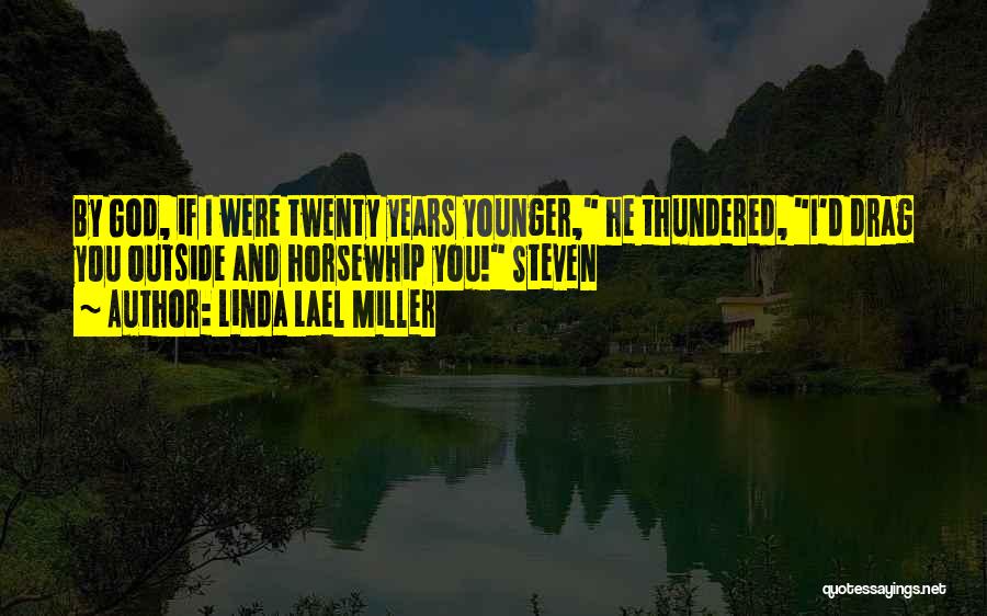Linda Lael Miller Quotes: By God, If I Were Twenty Years Younger, He Thundered, I'd Drag You Outside And Horsewhip You! Steven
