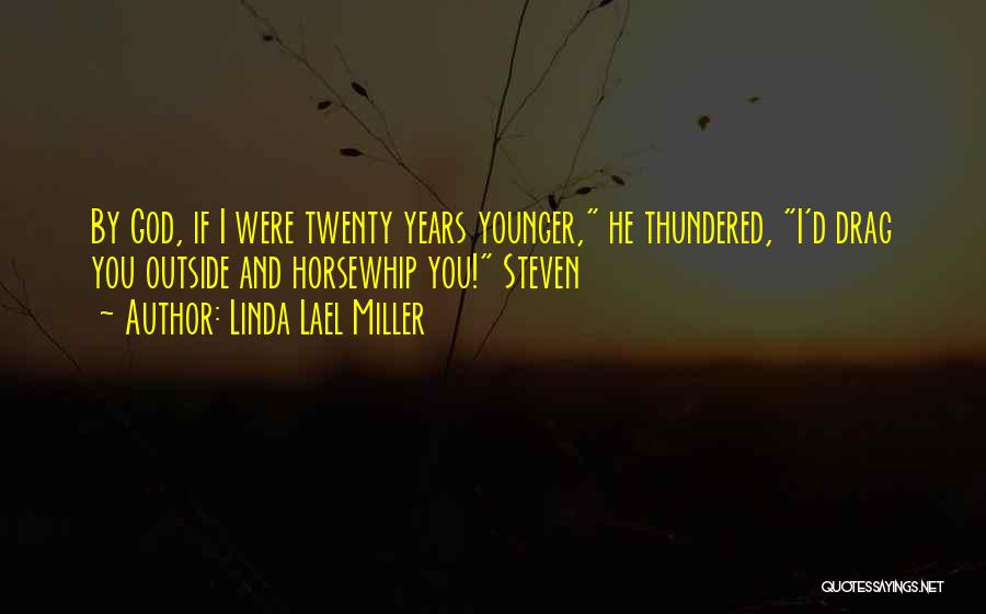 Linda Lael Miller Quotes: By God, If I Were Twenty Years Younger, He Thundered, I'd Drag You Outside And Horsewhip You! Steven