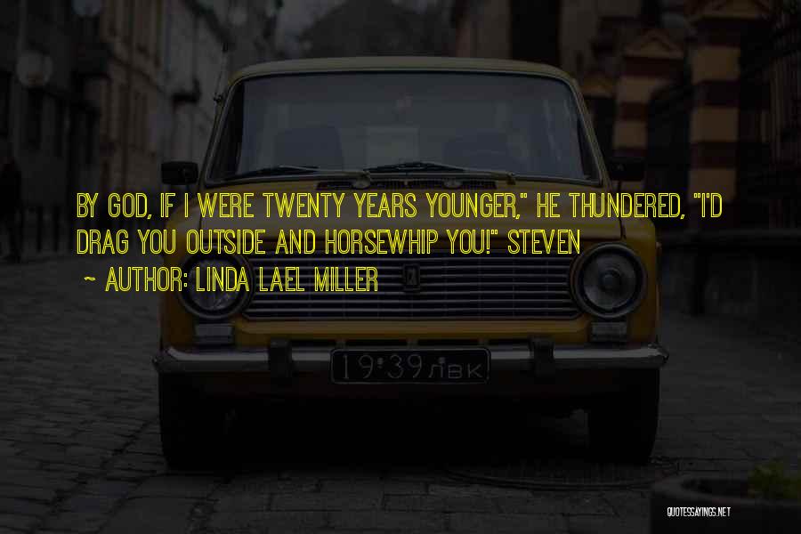 Linda Lael Miller Quotes: By God, If I Were Twenty Years Younger, He Thundered, I'd Drag You Outside And Horsewhip You! Steven