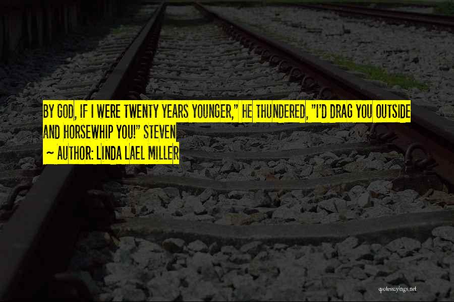 Linda Lael Miller Quotes: By God, If I Were Twenty Years Younger, He Thundered, I'd Drag You Outside And Horsewhip You! Steven