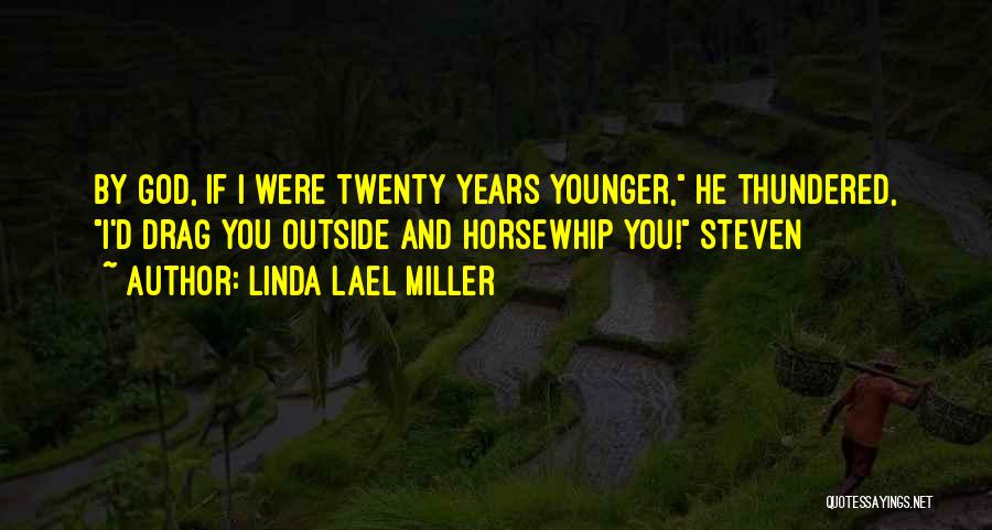 Linda Lael Miller Quotes: By God, If I Were Twenty Years Younger, He Thundered, I'd Drag You Outside And Horsewhip You! Steven
