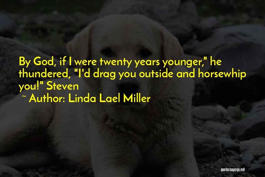 Linda Lael Miller Quotes: By God, If I Were Twenty Years Younger, He Thundered, I'd Drag You Outside And Horsewhip You! Steven