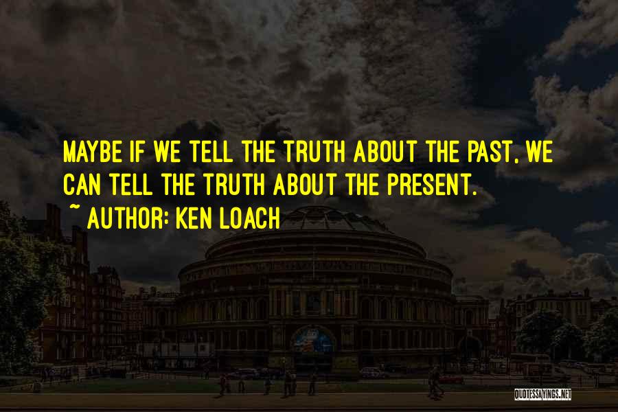 Ken Loach Quotes: Maybe If We Tell The Truth About The Past, We Can Tell The Truth About The Present.