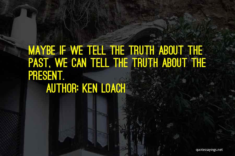 Ken Loach Quotes: Maybe If We Tell The Truth About The Past, We Can Tell The Truth About The Present.