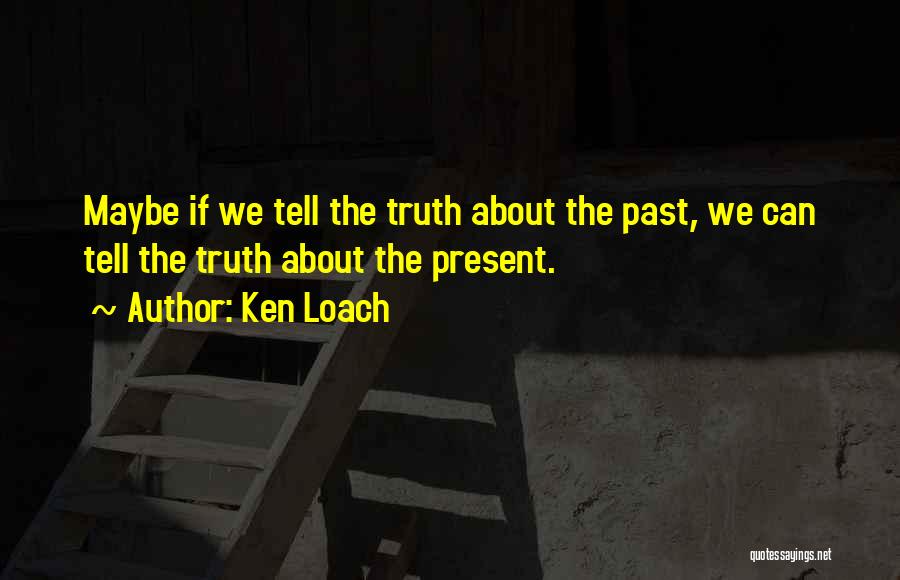 Ken Loach Quotes: Maybe If We Tell The Truth About The Past, We Can Tell The Truth About The Present.