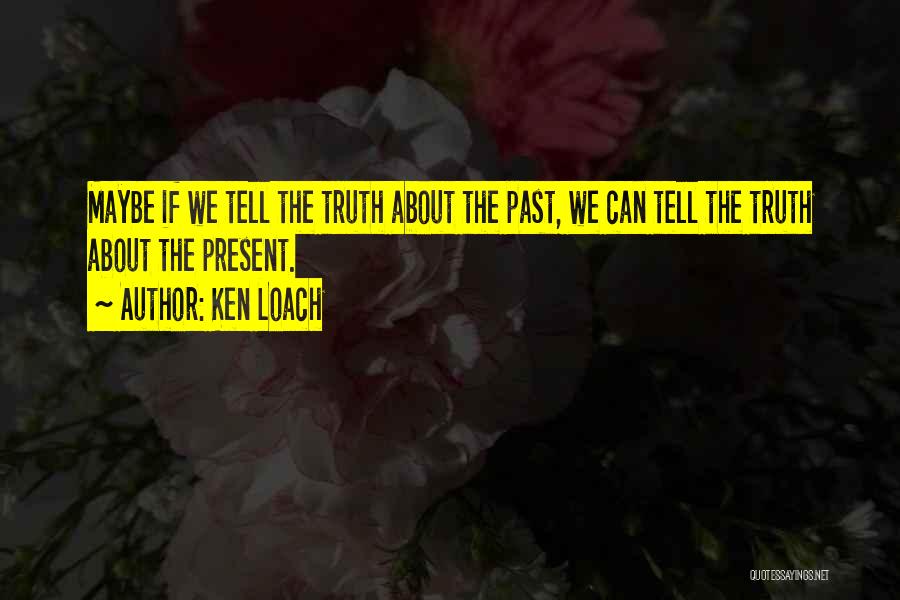 Ken Loach Quotes: Maybe If We Tell The Truth About The Past, We Can Tell The Truth About The Present.