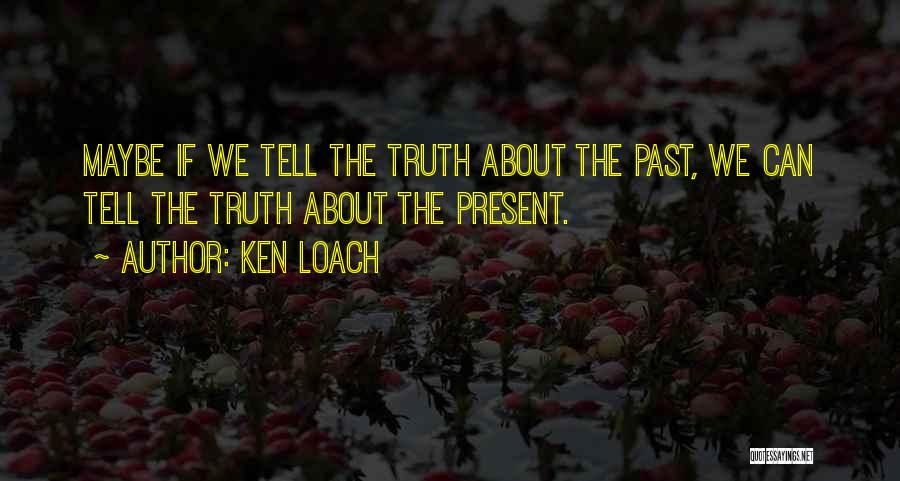 Ken Loach Quotes: Maybe If We Tell The Truth About The Past, We Can Tell The Truth About The Present.