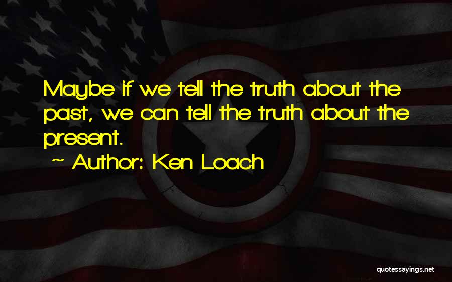 Ken Loach Quotes: Maybe If We Tell The Truth About The Past, We Can Tell The Truth About The Present.