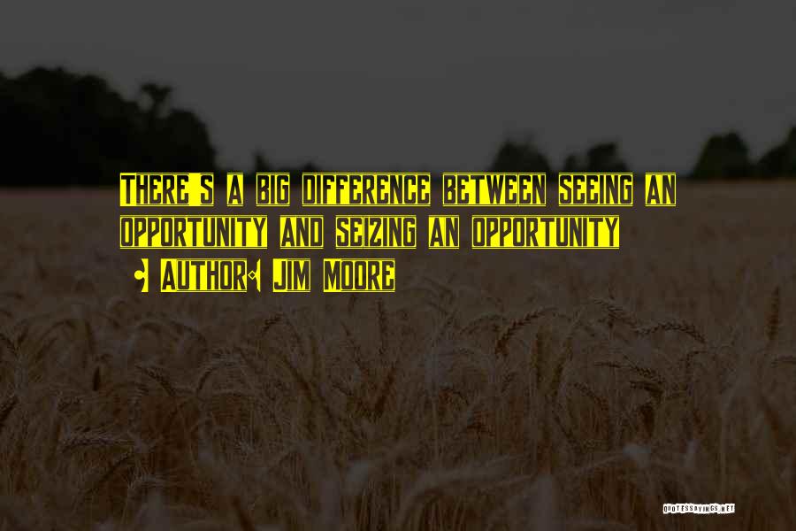 Jim Moore Quotes: There's A Big Difference Between Seeing An Opportunity And Seizing An Opportunity
