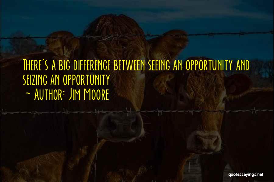 Jim Moore Quotes: There's A Big Difference Between Seeing An Opportunity And Seizing An Opportunity