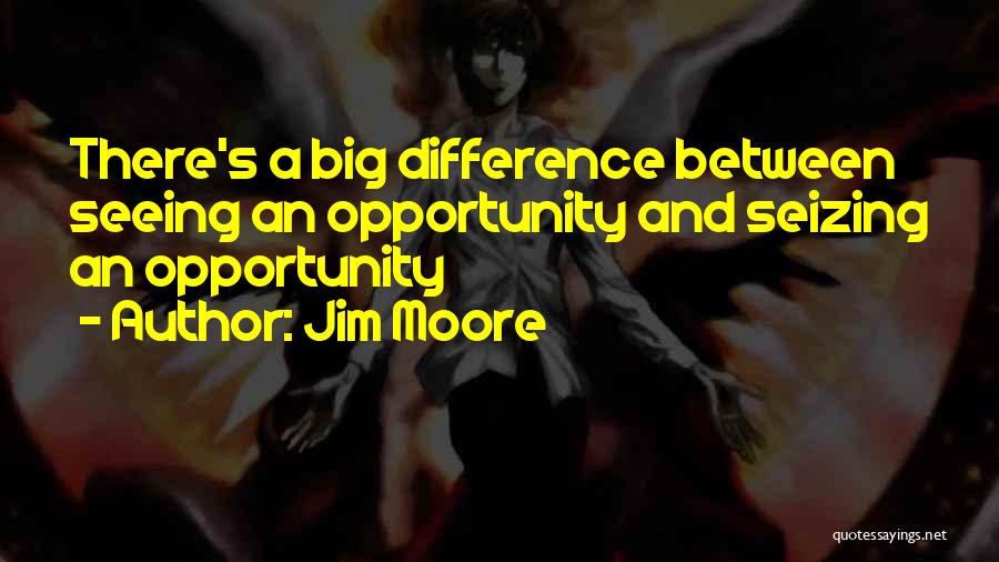 Jim Moore Quotes: There's A Big Difference Between Seeing An Opportunity And Seizing An Opportunity