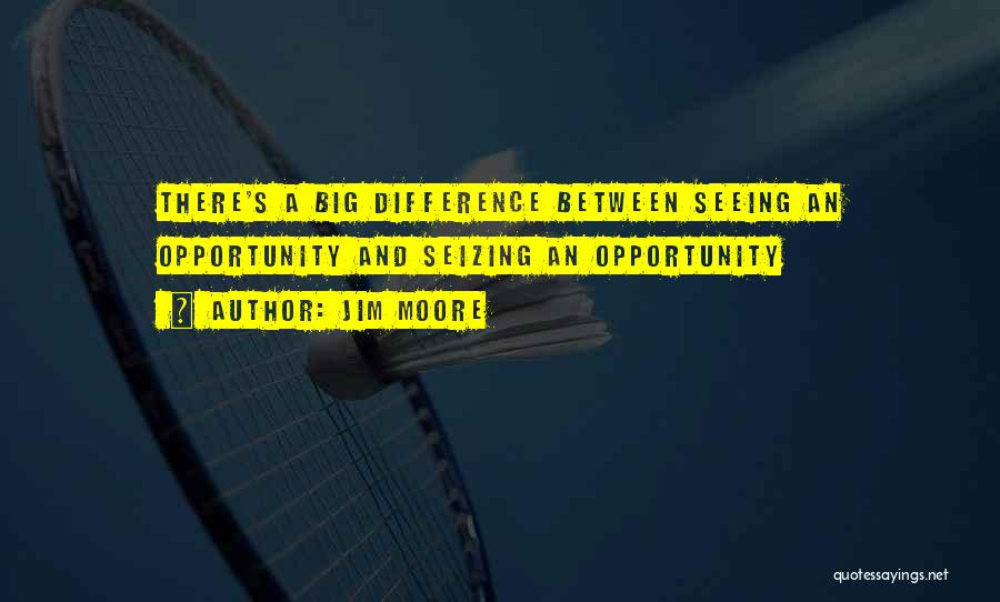 Jim Moore Quotes: There's A Big Difference Between Seeing An Opportunity And Seizing An Opportunity