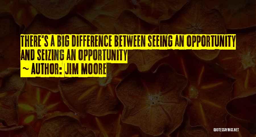 Jim Moore Quotes: There's A Big Difference Between Seeing An Opportunity And Seizing An Opportunity