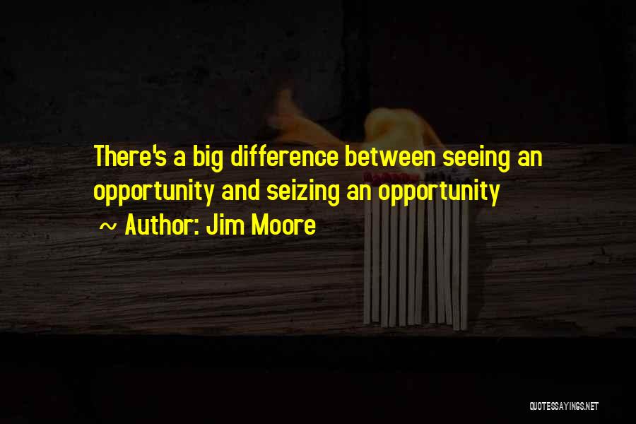 Jim Moore Quotes: There's A Big Difference Between Seeing An Opportunity And Seizing An Opportunity