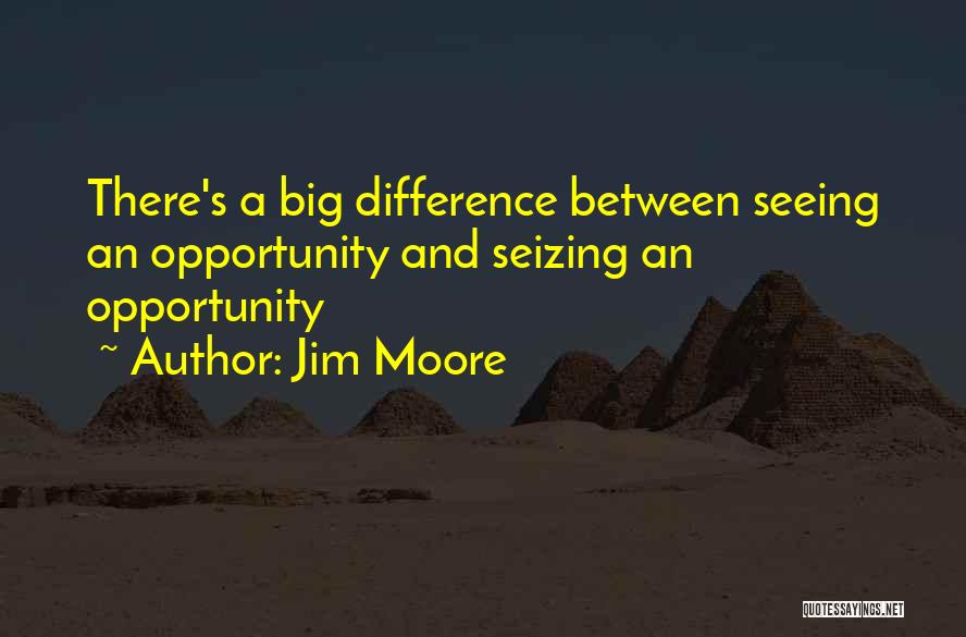 Jim Moore Quotes: There's A Big Difference Between Seeing An Opportunity And Seizing An Opportunity