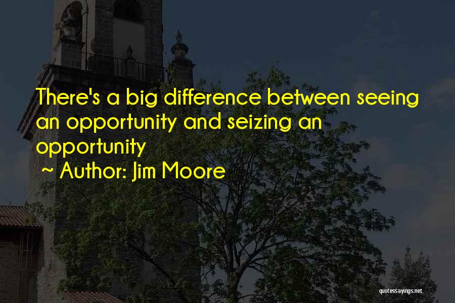 Jim Moore Quotes: There's A Big Difference Between Seeing An Opportunity And Seizing An Opportunity