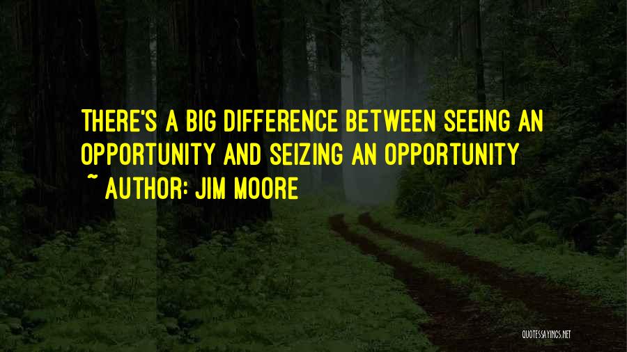 Jim Moore Quotes: There's A Big Difference Between Seeing An Opportunity And Seizing An Opportunity