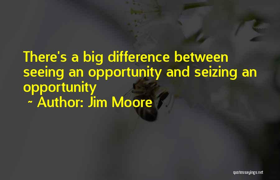 Jim Moore Quotes: There's A Big Difference Between Seeing An Opportunity And Seizing An Opportunity