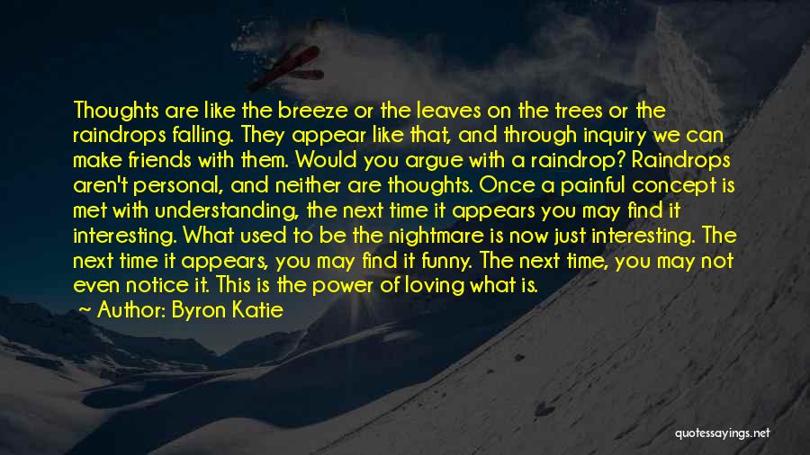 Byron Katie Quotes: Thoughts Are Like The Breeze Or The Leaves On The Trees Or The Raindrops Falling. They Appear Like That, And