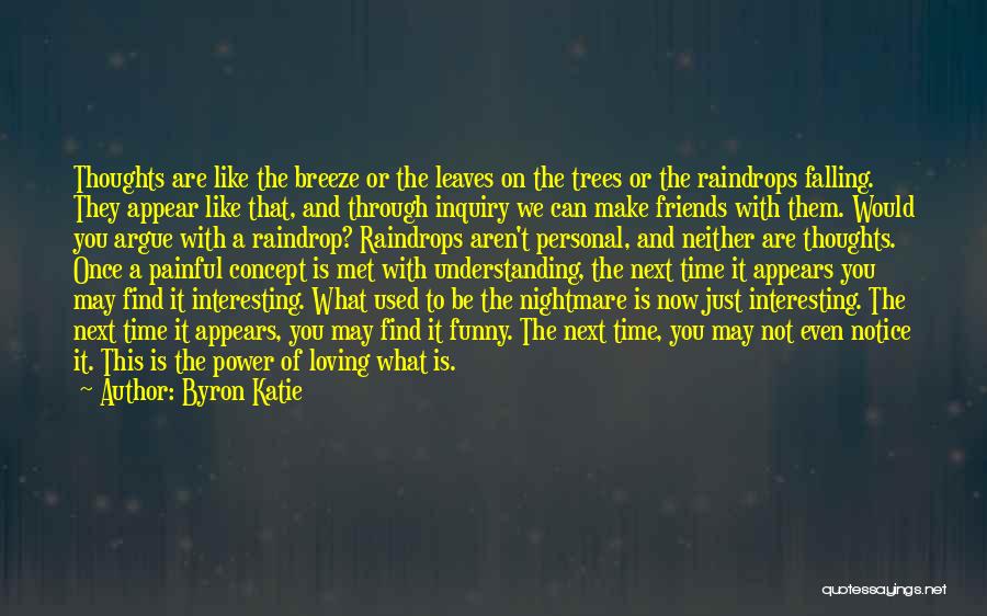 Byron Katie Quotes: Thoughts Are Like The Breeze Or The Leaves On The Trees Or The Raindrops Falling. They Appear Like That, And