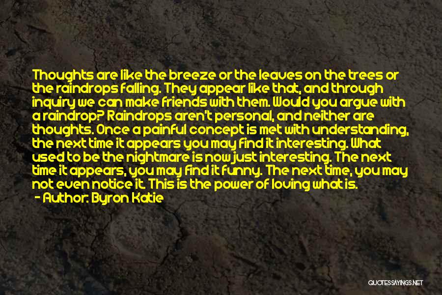 Byron Katie Quotes: Thoughts Are Like The Breeze Or The Leaves On The Trees Or The Raindrops Falling. They Appear Like That, And