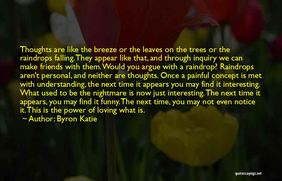 Byron Katie Quotes: Thoughts Are Like The Breeze Or The Leaves On The Trees Or The Raindrops Falling. They Appear Like That, And