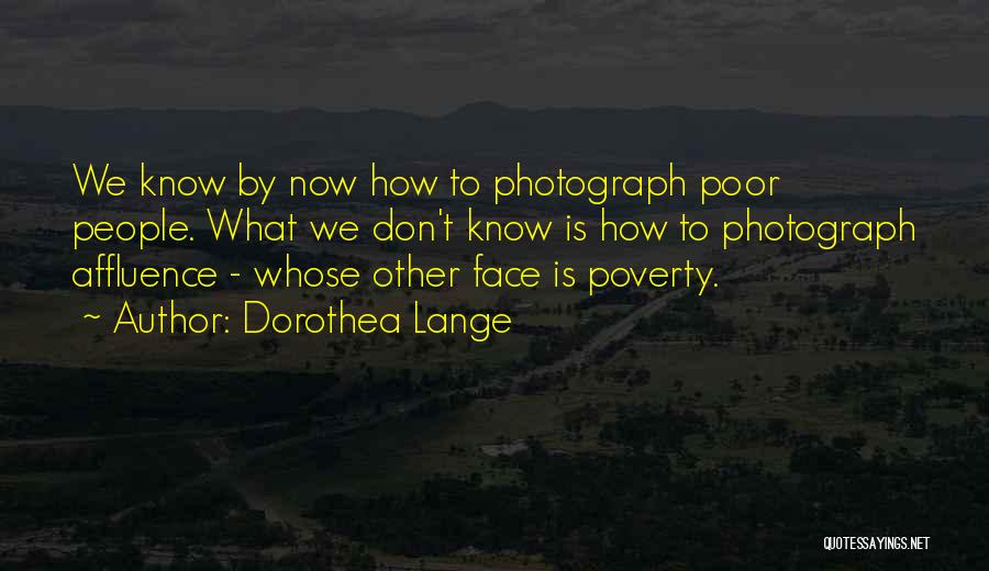 Dorothea Lange Quotes: We Know By Now How To Photograph Poor People. What We Don't Know Is How To Photograph Affluence - Whose