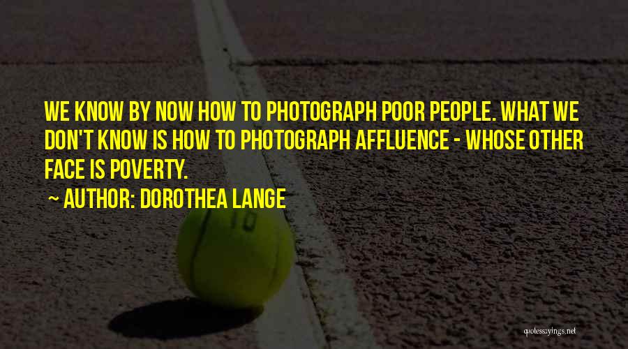 Dorothea Lange Quotes: We Know By Now How To Photograph Poor People. What We Don't Know Is How To Photograph Affluence - Whose