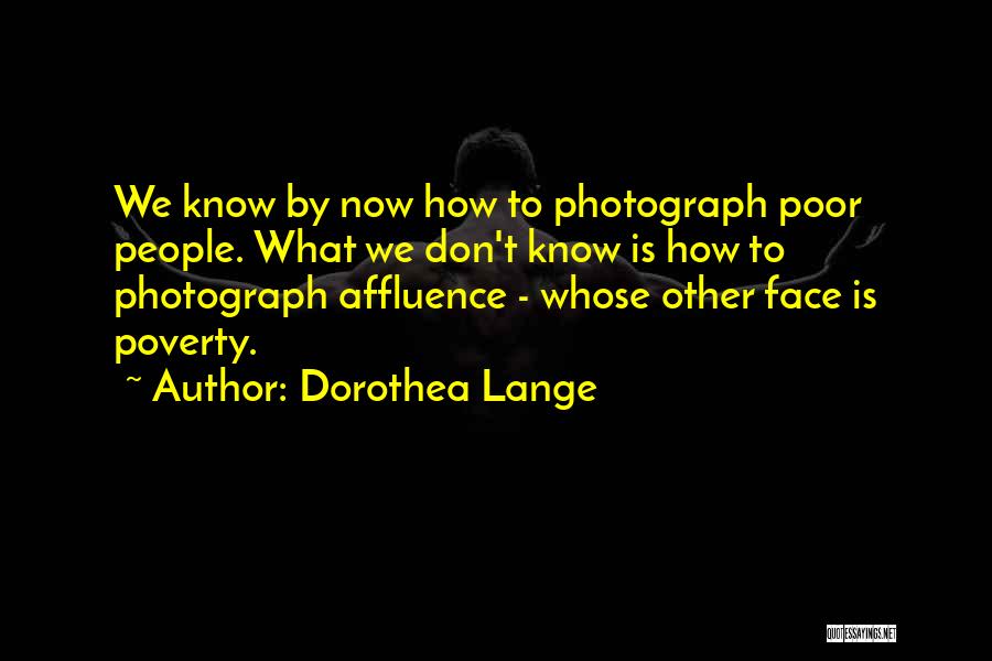 Dorothea Lange Quotes: We Know By Now How To Photograph Poor People. What We Don't Know Is How To Photograph Affluence - Whose
