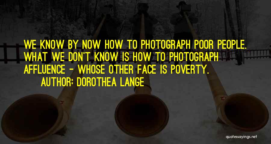 Dorothea Lange Quotes: We Know By Now How To Photograph Poor People. What We Don't Know Is How To Photograph Affluence - Whose