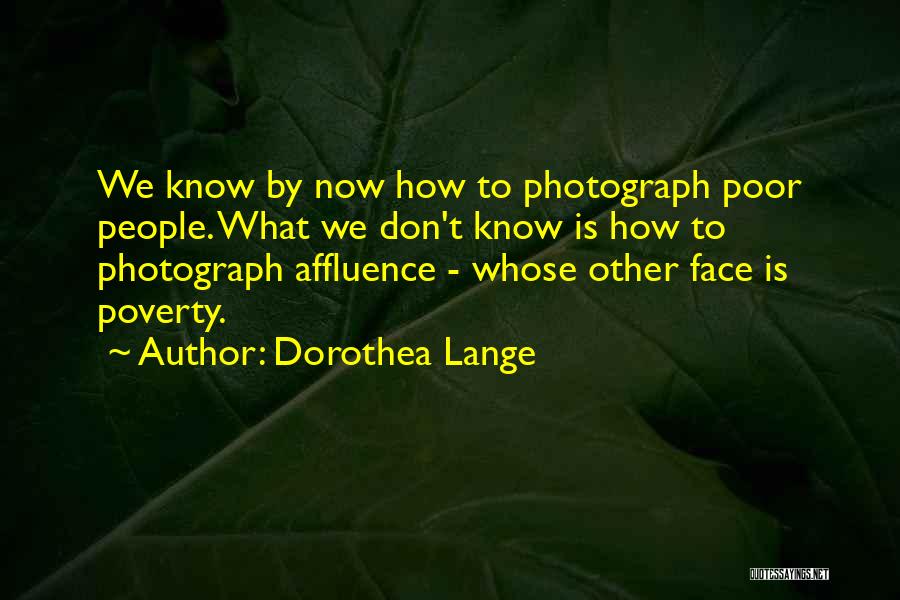 Dorothea Lange Quotes: We Know By Now How To Photograph Poor People. What We Don't Know Is How To Photograph Affluence - Whose